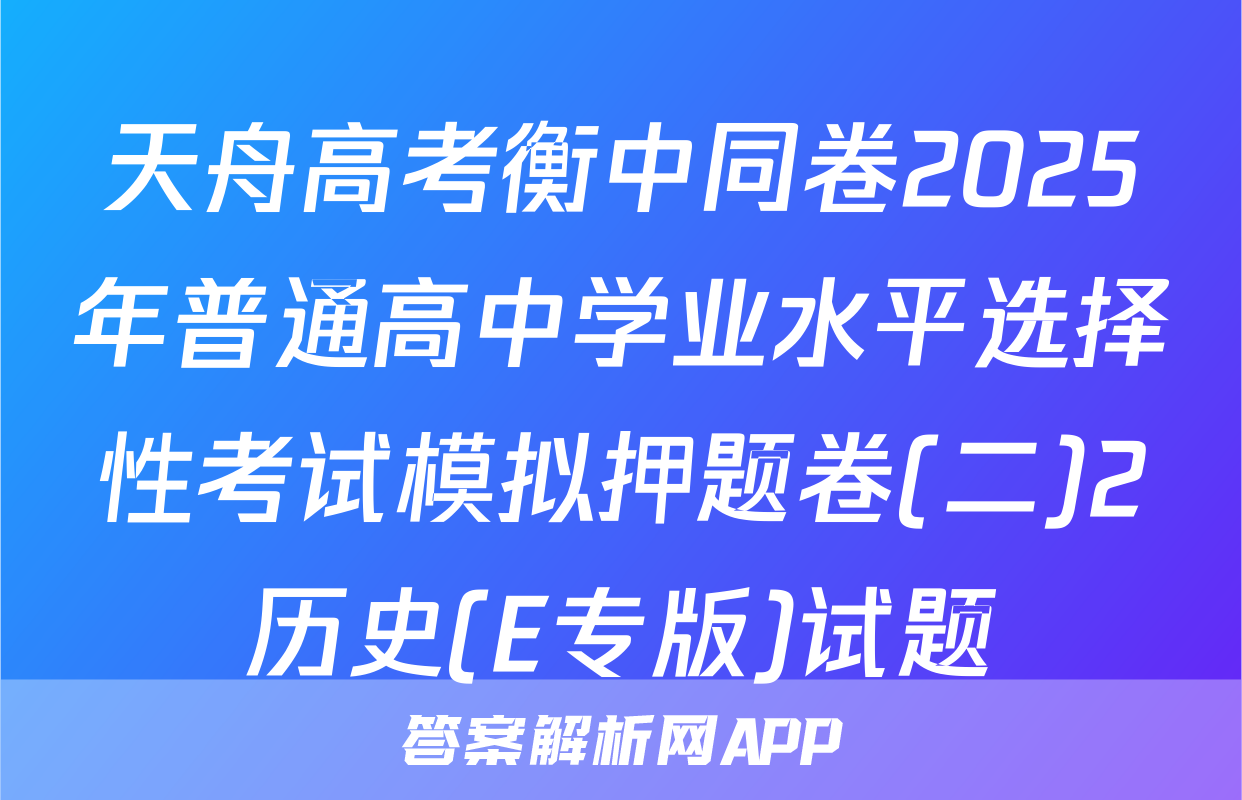 天舟高考衡中同卷2025年普通高中学业水平选择性考试模拟押题卷(二)2历史(E专版)试题