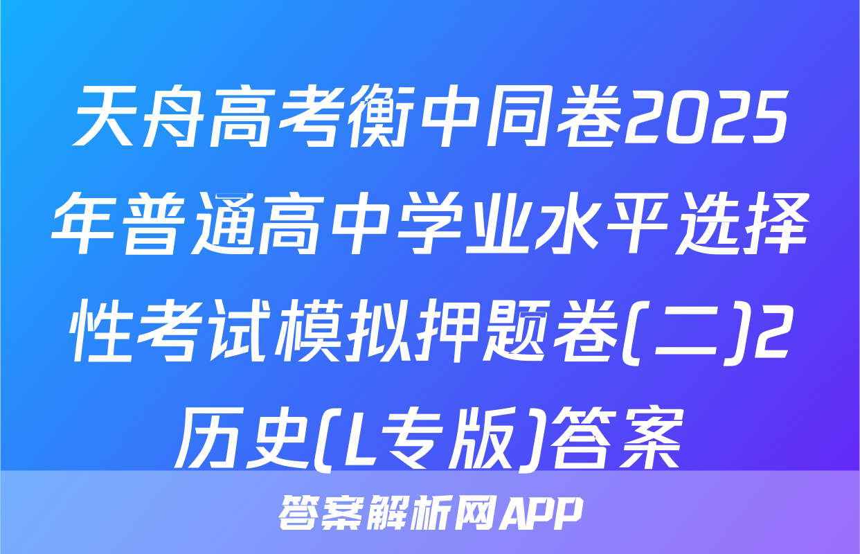 天舟高考衡中同卷2025年普通高中学业水平选择性考试模拟押题卷(二)2历史(L专版)答案