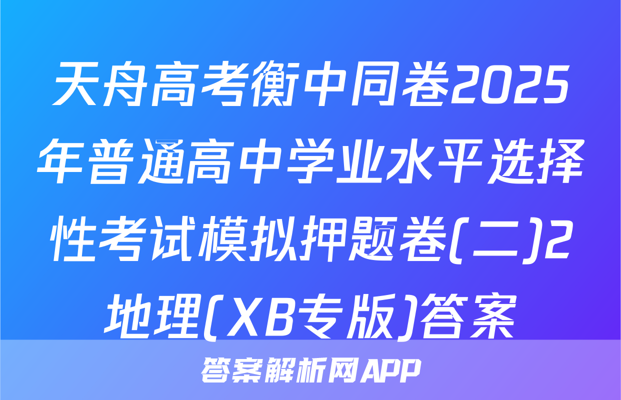 天舟高考衡中同卷2025年普通高中学业水平选择性考试模拟押题卷(二)2地理(XB专版)答案