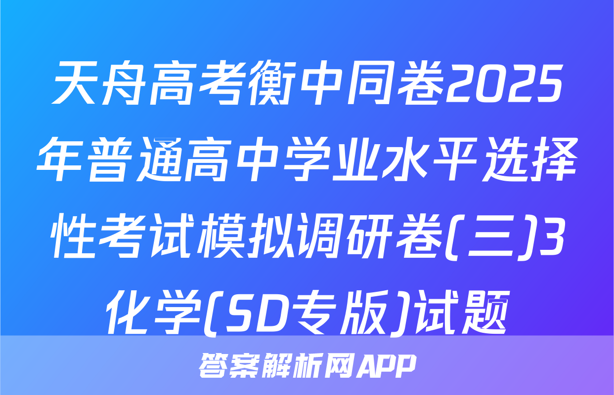 天舟高考衡中同卷2025年普通高中学业水平选择性考试模拟调研卷(三)3化学(SD专版)试题