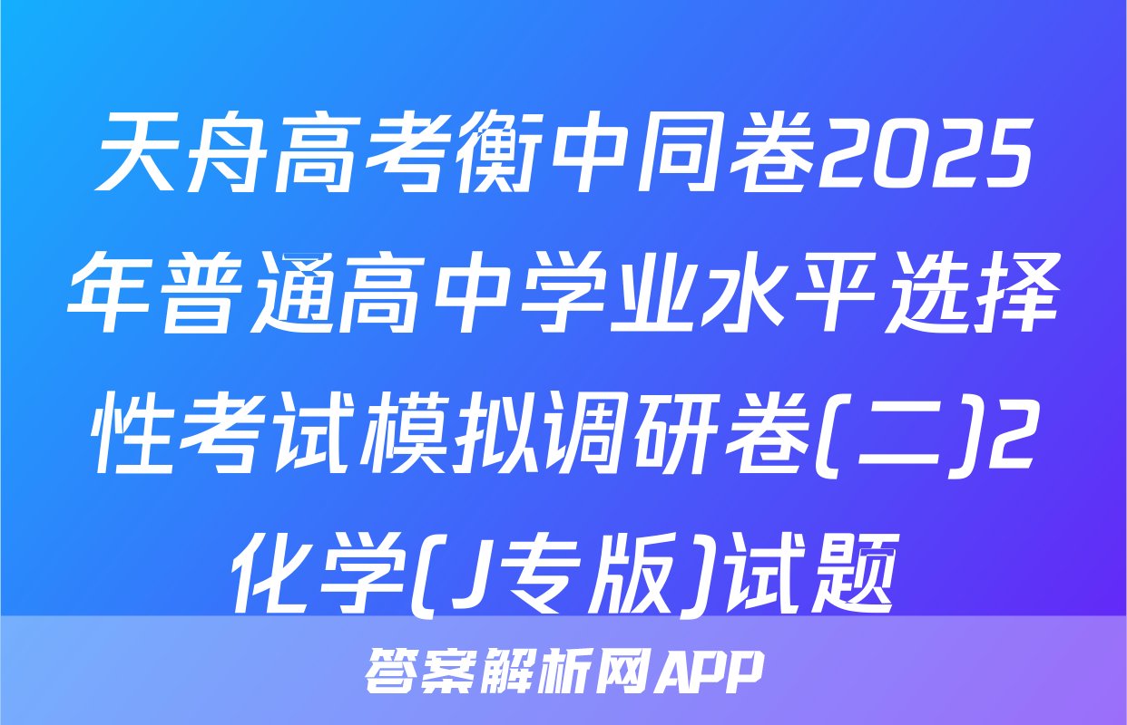 天舟高考衡中同卷2025年普通高中学业水平选择性考试模拟调研卷(二)2化学(J专版)试题