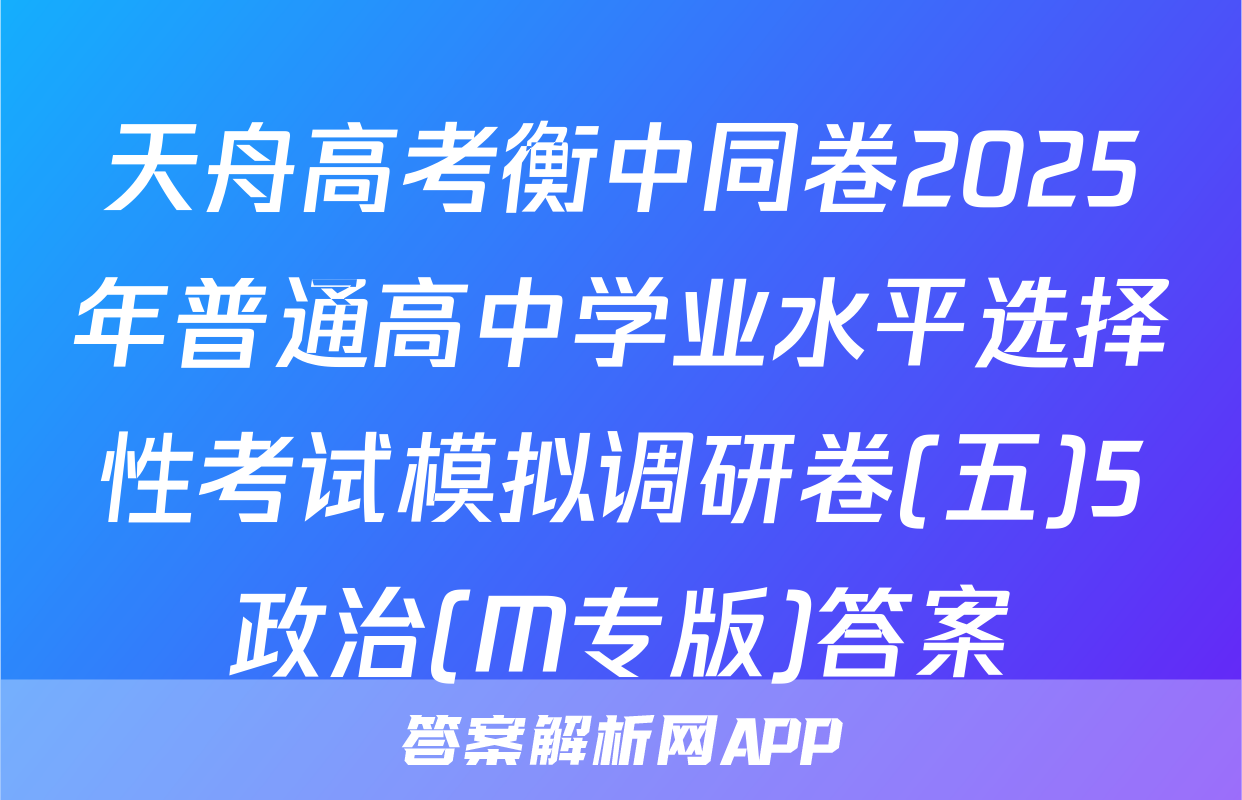 天舟高考衡中同卷2025年普通高中学业水平选择性考试模拟调研卷(五)5政治(M专版)答案