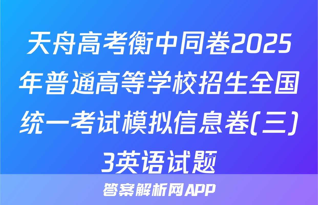 天舟高考衡中同卷2025年普通高等学校招生全国统一考试模拟信息卷(三)3英语试题