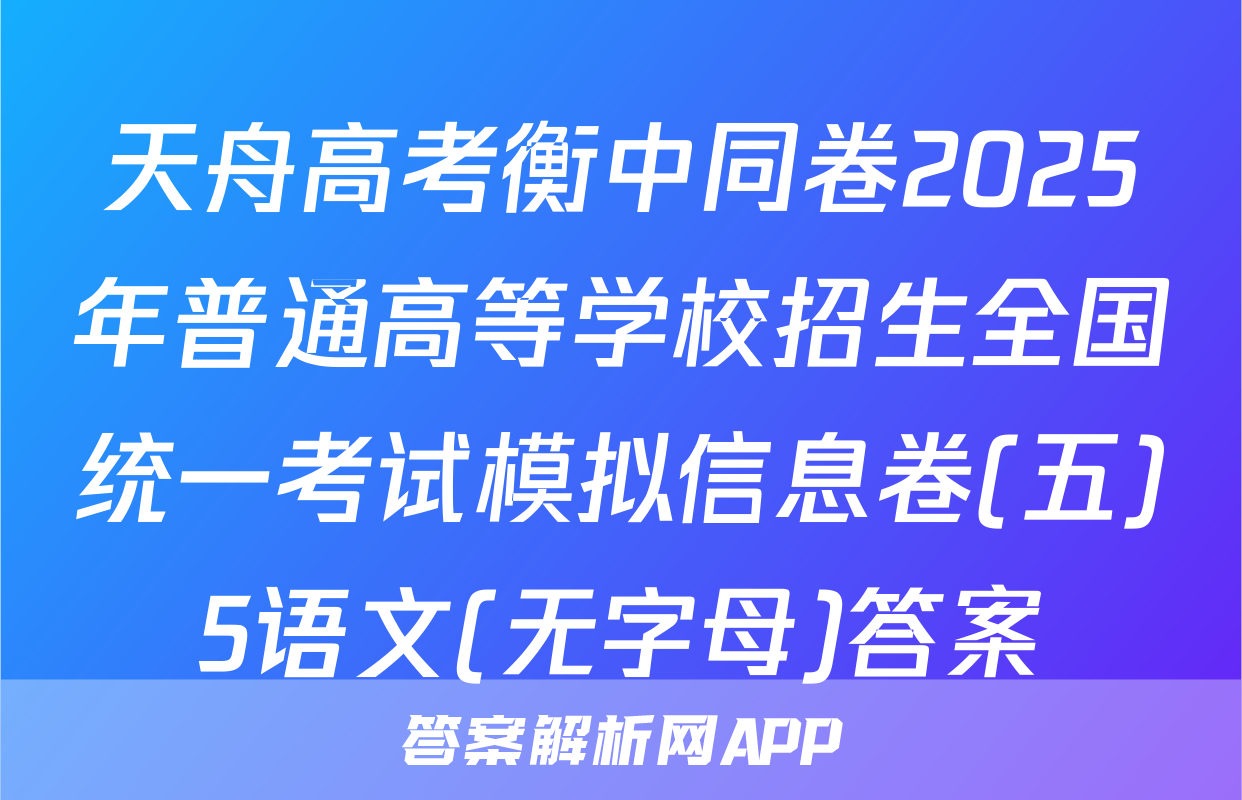 天舟高考衡中同卷2025年普通高等学校招生全国统一考试模拟信息卷(五)5语文(无字母)答案