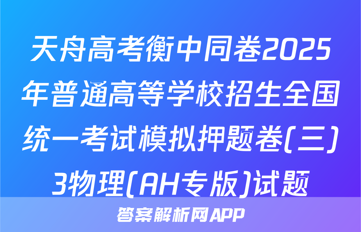 天舟高考衡中同卷2025年普通高等学校招生全国统一考试模拟押题卷(三)3物理(AH专版)试题