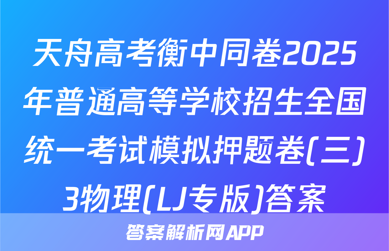 天舟高考衡中同卷2025年普通高等学校招生全国统一考试模拟押题卷(三)3物理(LJ专版)答案