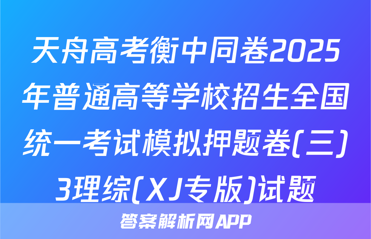 天舟高考衡中同卷2025年普通高等学校招生全国统一考试模拟押题卷(三)3理综(XJ专版)试题
