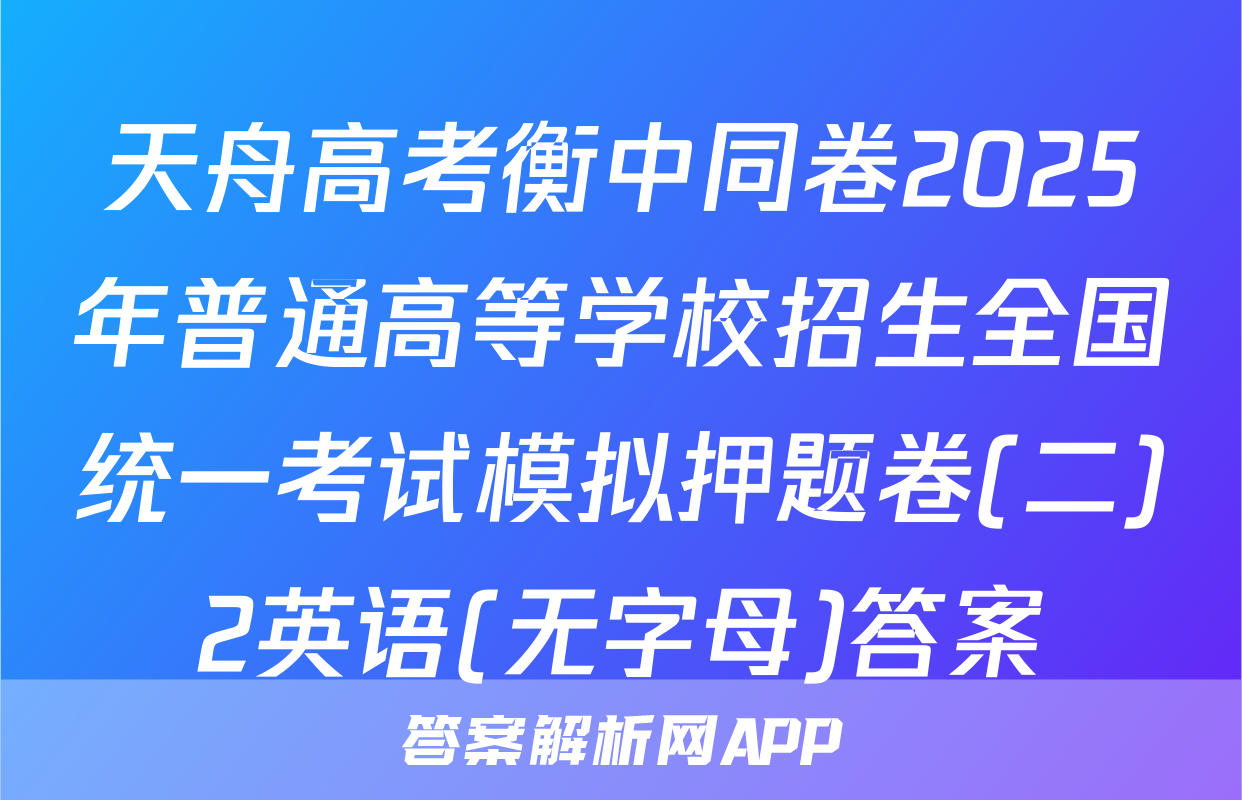 天舟高考衡中同卷2025年普通高等学校招生全国统一考试模拟押题卷(二)2英语(无字母)答案