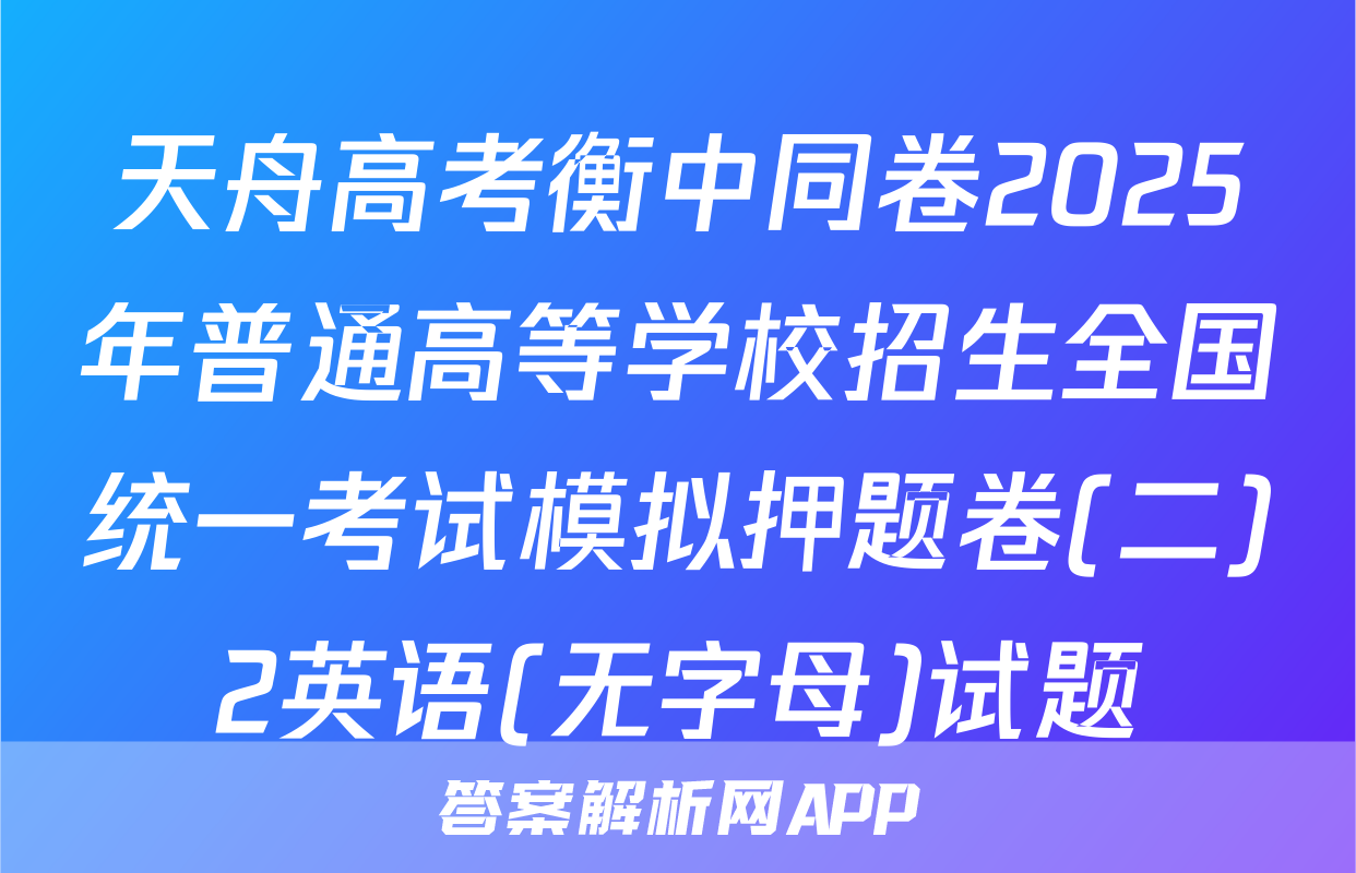 天舟高考衡中同卷2025年普通高等学校招生全国统一考试模拟押题卷(二)2英语(无字母)试题