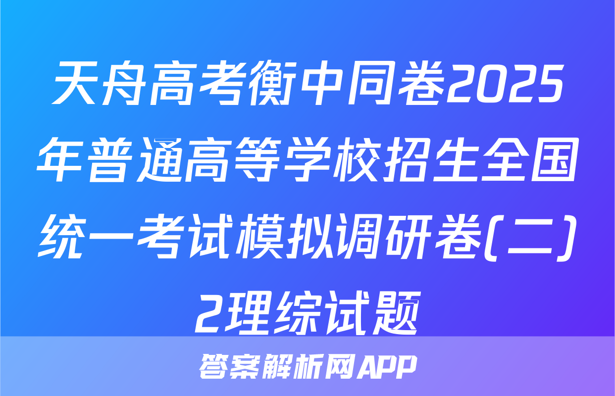 天舟高考衡中同卷2025年普通高等学校招生全国统一考试模拟调研卷(二)2理综试题