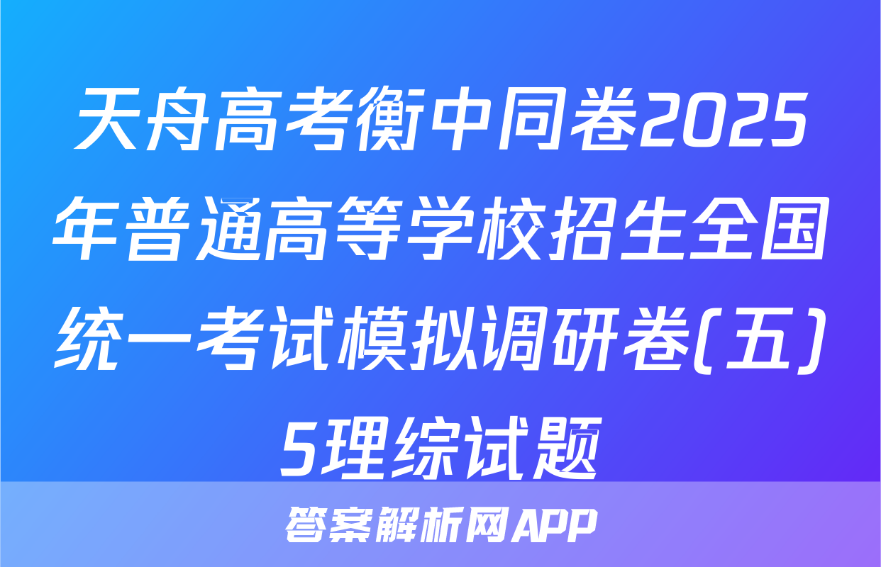 天舟高考衡中同卷2025年普通高等学校招生全国统一考试模拟调研卷(五)5理综试题