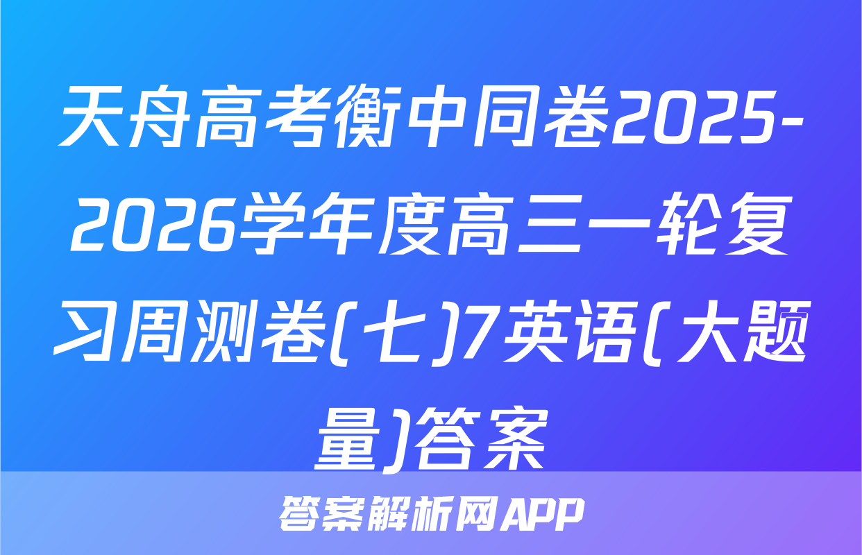 天舟高考衡中同卷2025-2026学年度高三一轮复习周测卷(七)7英语(大题量)答案