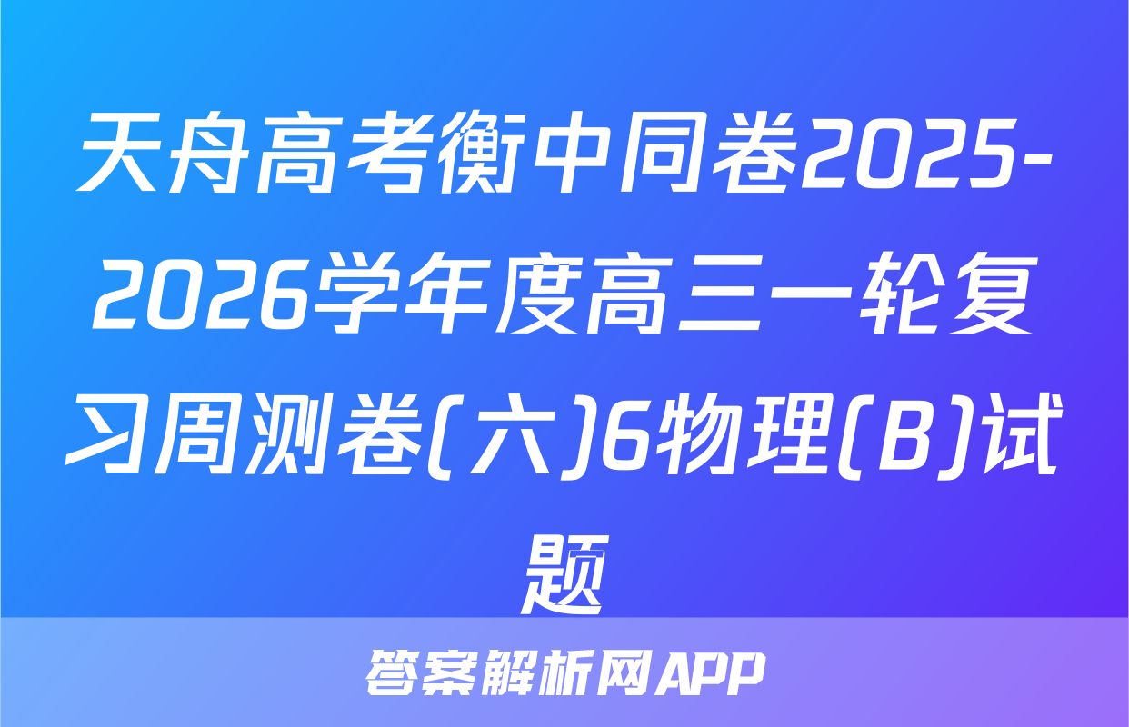 天舟高考衡中同卷2025-2026学年度高三一轮复习周测卷(六)6物理(B)试题