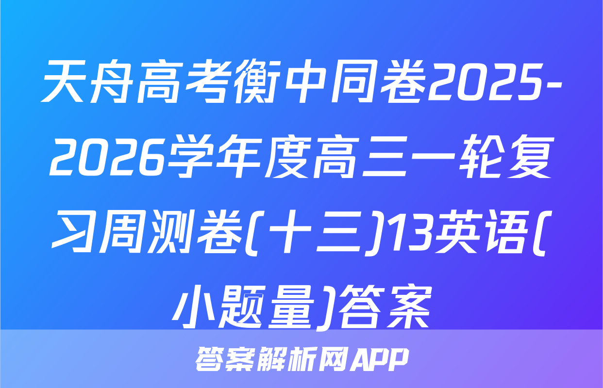 天舟高考衡中同卷2025-2026学年度高三一轮复习周测卷(十三)13英语(小题量)答案