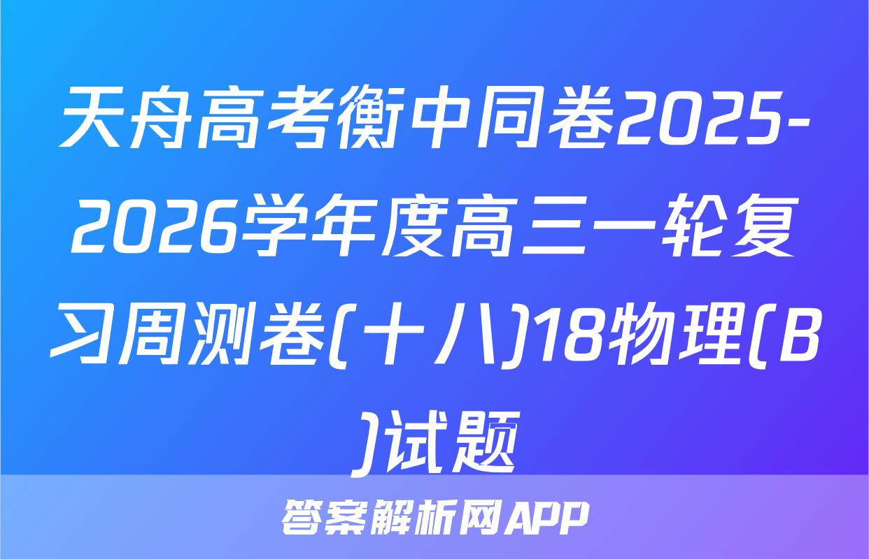 天舟高考衡中同卷2025-2026学年度高三一轮复习周测卷(十八)18物理(B)试题