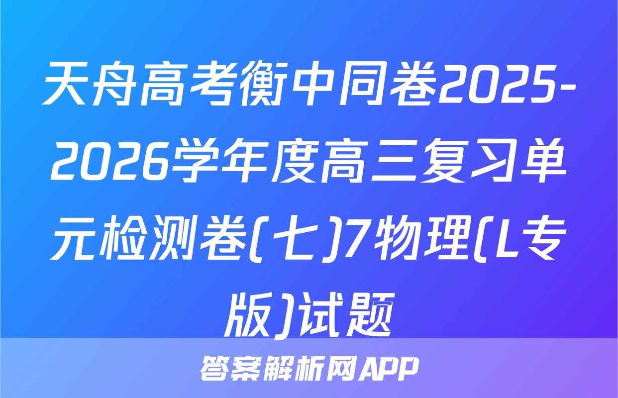 天舟高考衡中同卷2025-2026学年度高三复习单元检测卷(七)7物理(L专版)试题