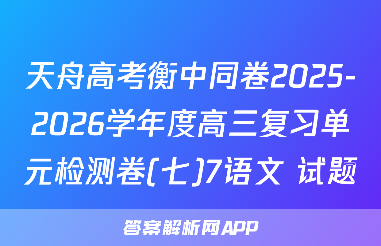 天舟高考衡中同卷2025-2026学年度高三复习单元检测卷(七)7语文 试题