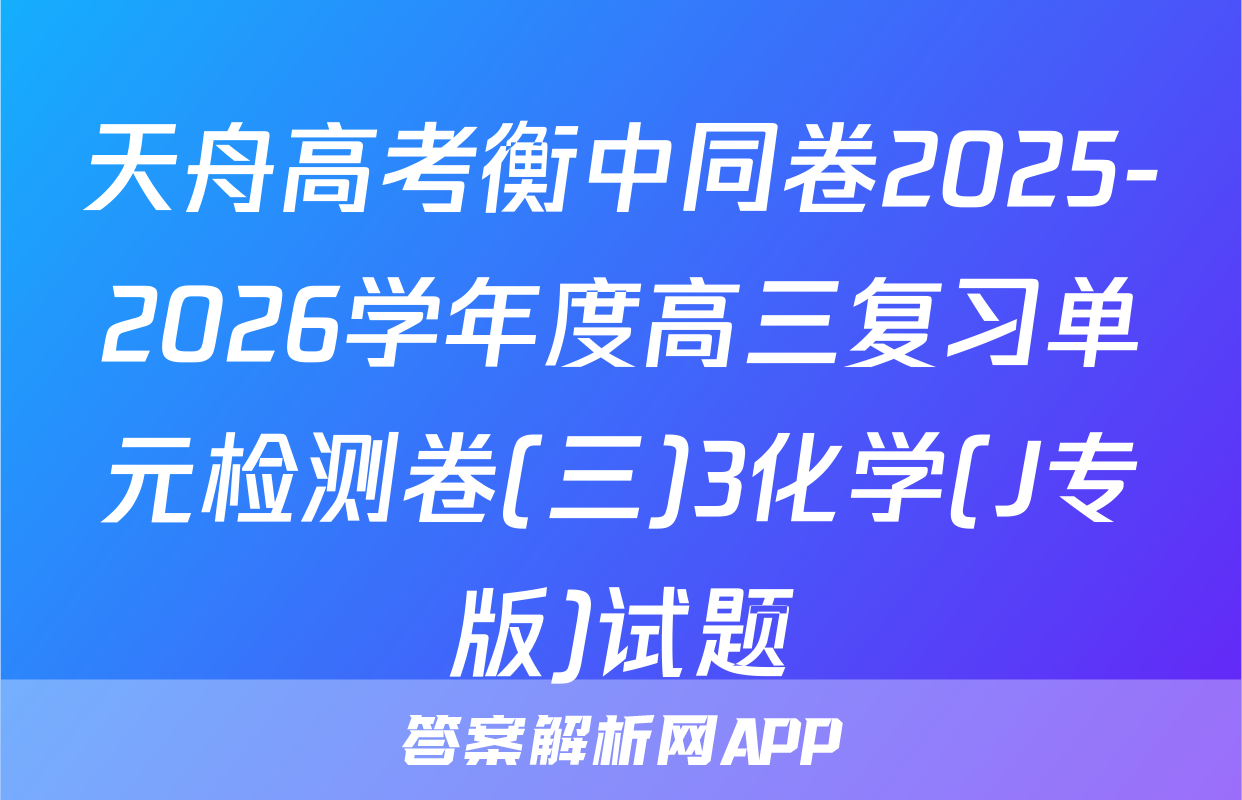 天舟高考衡中同卷2025-2026学年度高三复习单元检测卷(三)3化学(J专版)试题