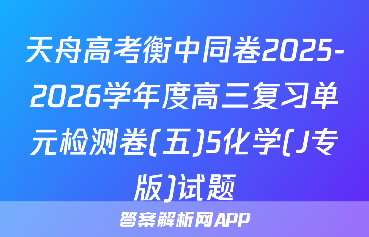 天舟高考衡中同卷2025-2026学年度高三复习单元检测卷(五)5化学(J专版)试题