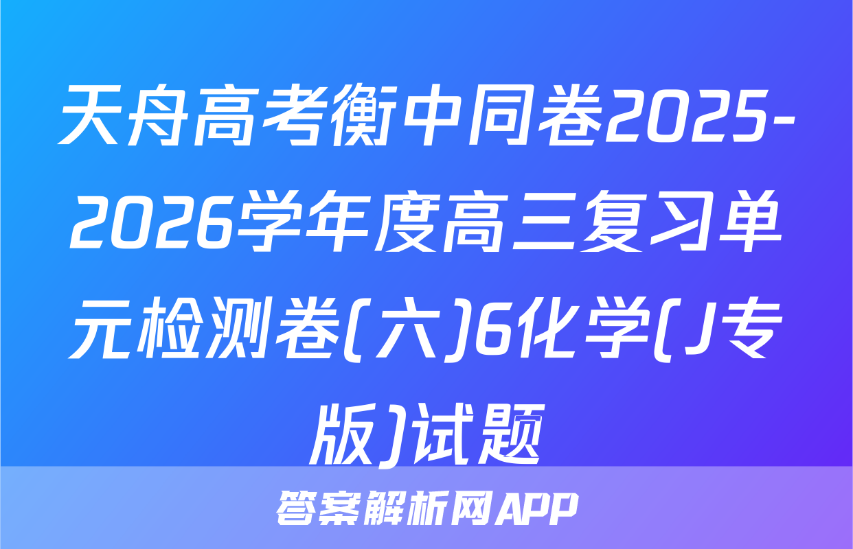 天舟高考衡中同卷2025-2026学年度高三复习单元检测卷(六)6化学(J专版)试题