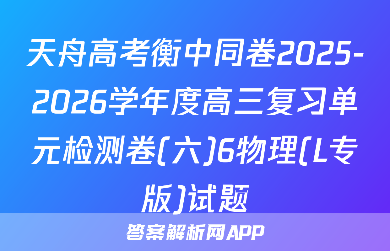 天舟高考衡中同卷2025-2026学年度高三复习单元检测卷(六)6物理(L专版)试题