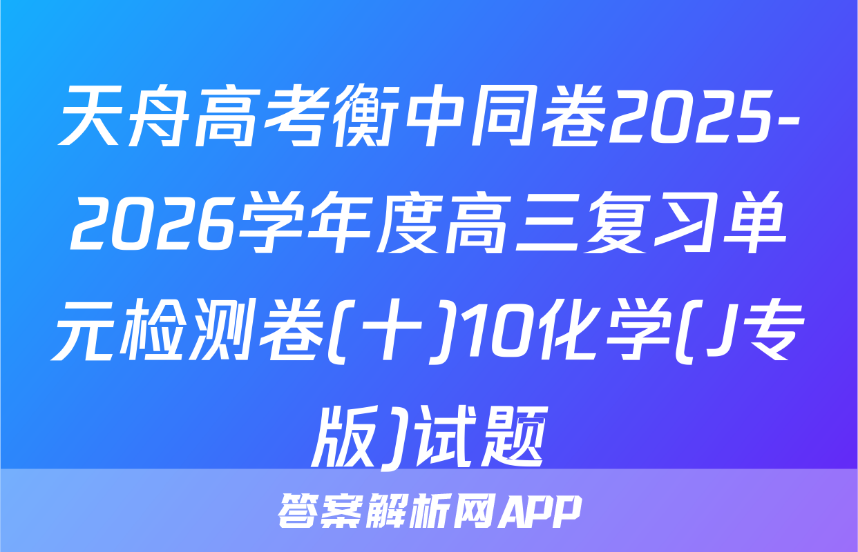天舟高考衡中同卷2025-2026学年度高三复习单元检测卷(十)10化学(J专版)试题