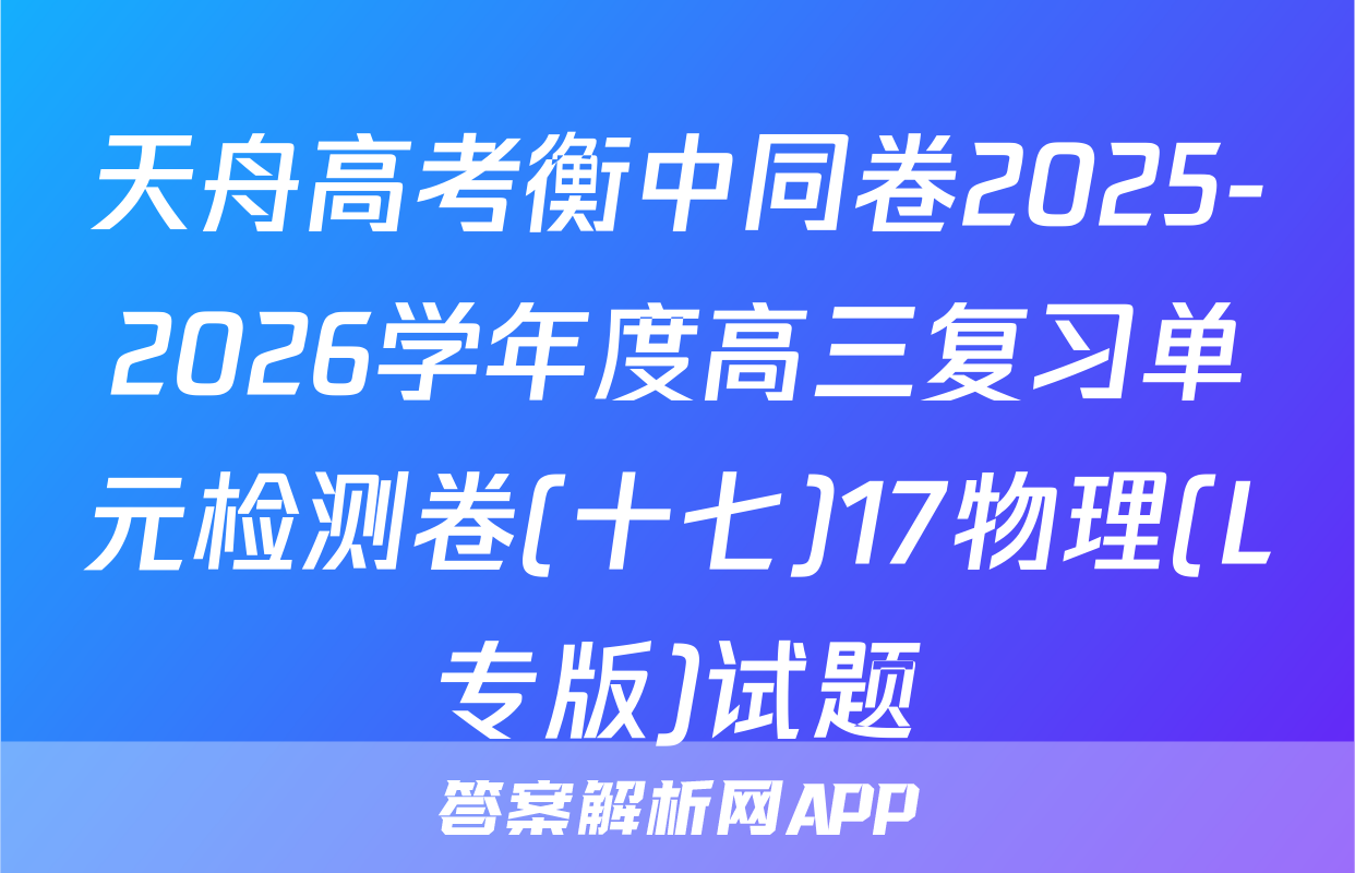 天舟高考衡中同卷2025-2026学年度高三复习单元检测卷(十七)17物理(L专版)试题
