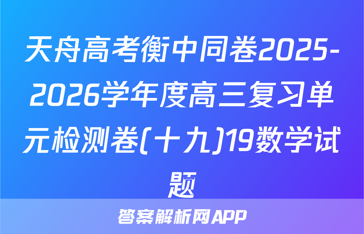 天舟高考衡中同卷2025-2026学年度高三复习单元检测卷(十九)19数学试题