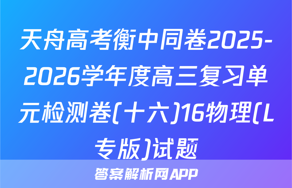 天舟高考衡中同卷2025-2026学年度高三复习单元检测卷(十六)16物理(L专版)试题