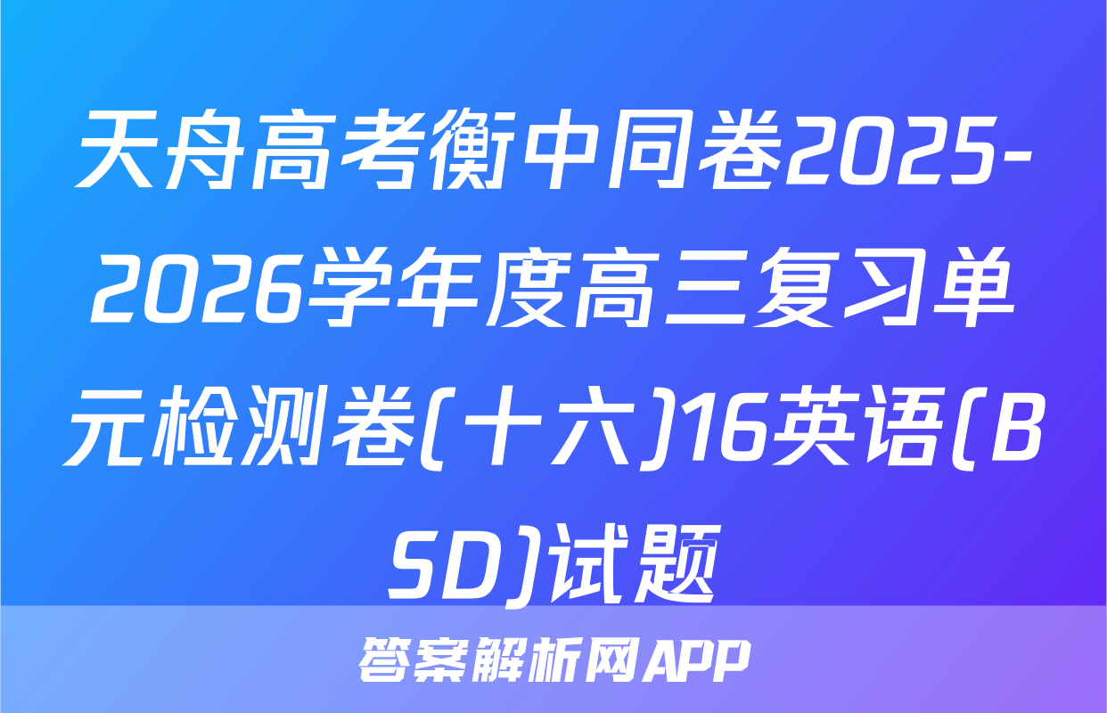 天舟高考衡中同卷2025-2026学年度高三复习单元检测卷(十六)16英语(BSD)试题