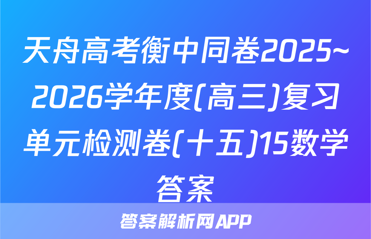 天舟高考衡中同卷2025~2026学年度(高三)复习单元检测卷(十五)15数学答案