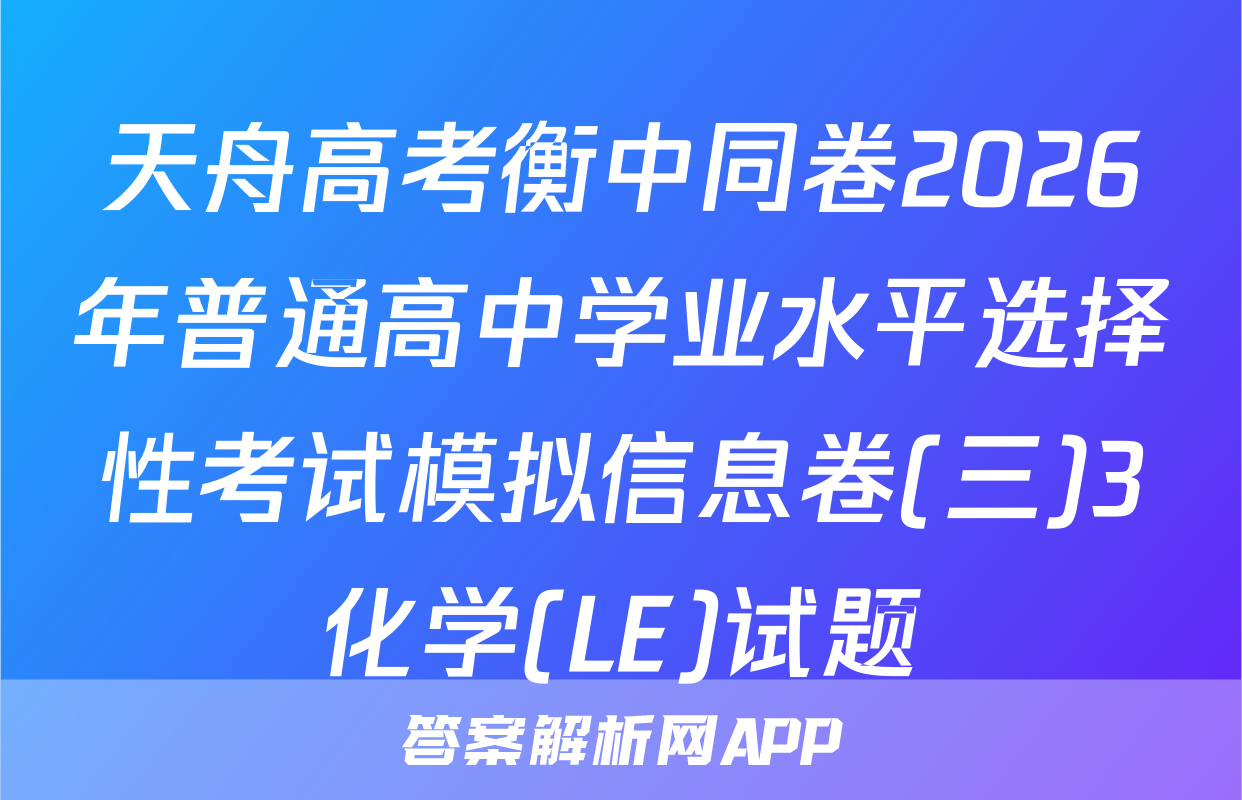 天舟高考衡中同卷2026年普通高中学业水平选择性考试模拟信息卷(三)3化学(LE)试题