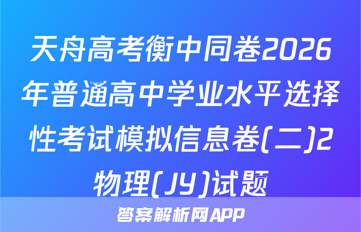 天舟高考衡中同卷2026年普通高中学业水平选择性考试模拟信息卷(二)2物理(JY)试题