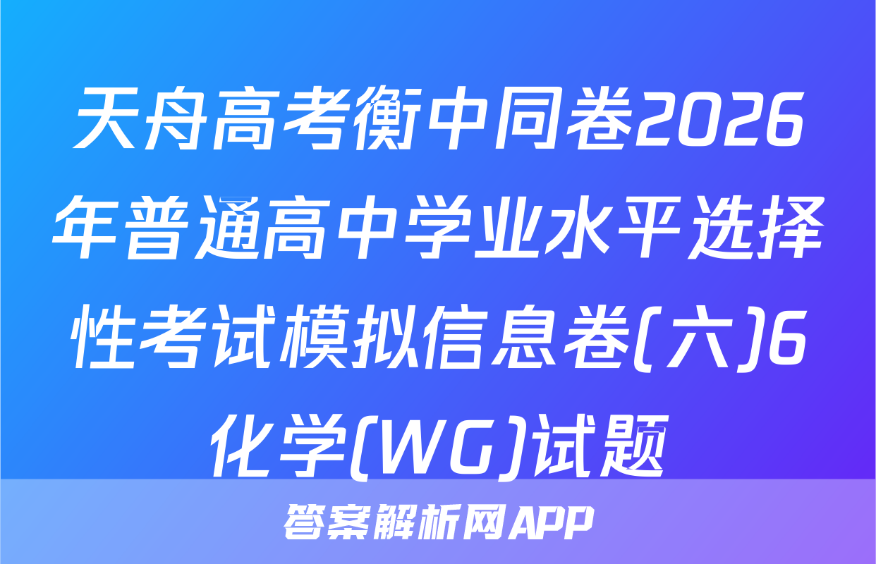 天舟高考衡中同卷2026年普通高中学业水平选择性考试模拟信息卷(六)6化学(WG)试题