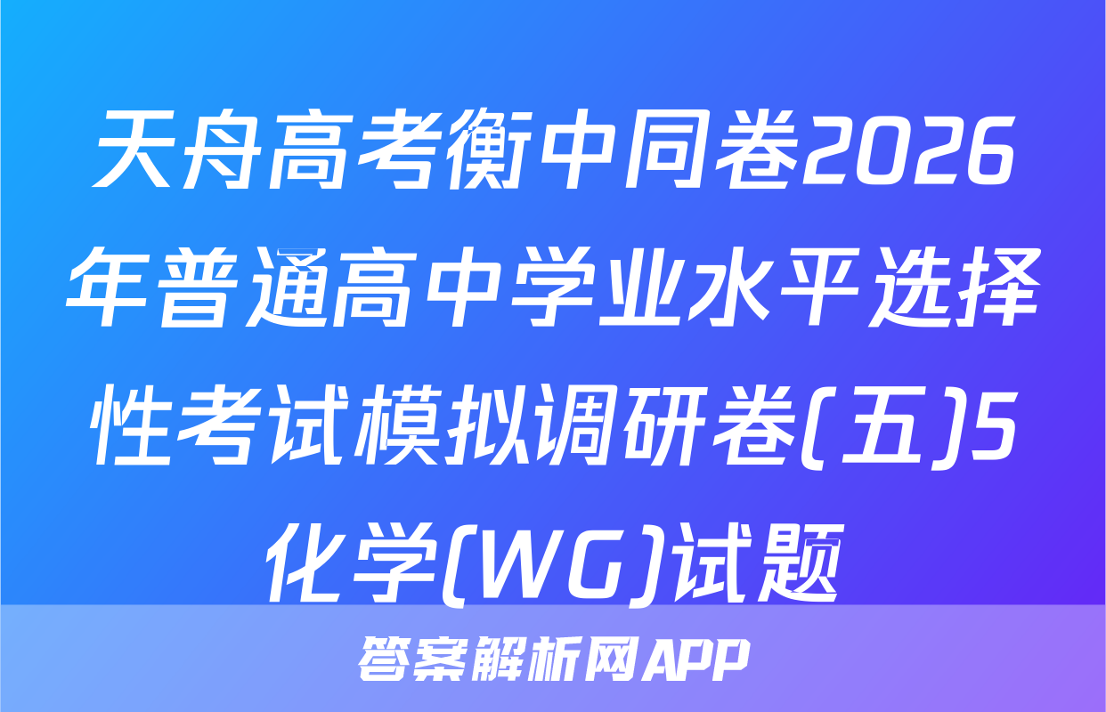 天舟高考衡中同卷2026年普通高中学业水平选择性考试模拟调研卷(五)5化学(WG)试题