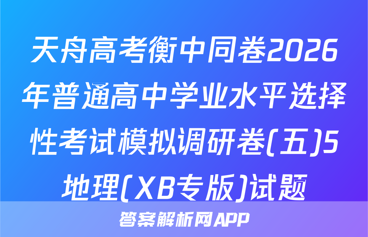 天舟高考衡中同卷2026年普通高中学业水平选择性考试模拟调研卷(五)5地理(XB专版)试题
