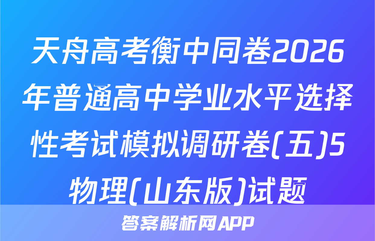 天舟高考衡中同卷2026年普通高中学业水平选择性考试模拟调研卷(五)5物理(山东版)试题