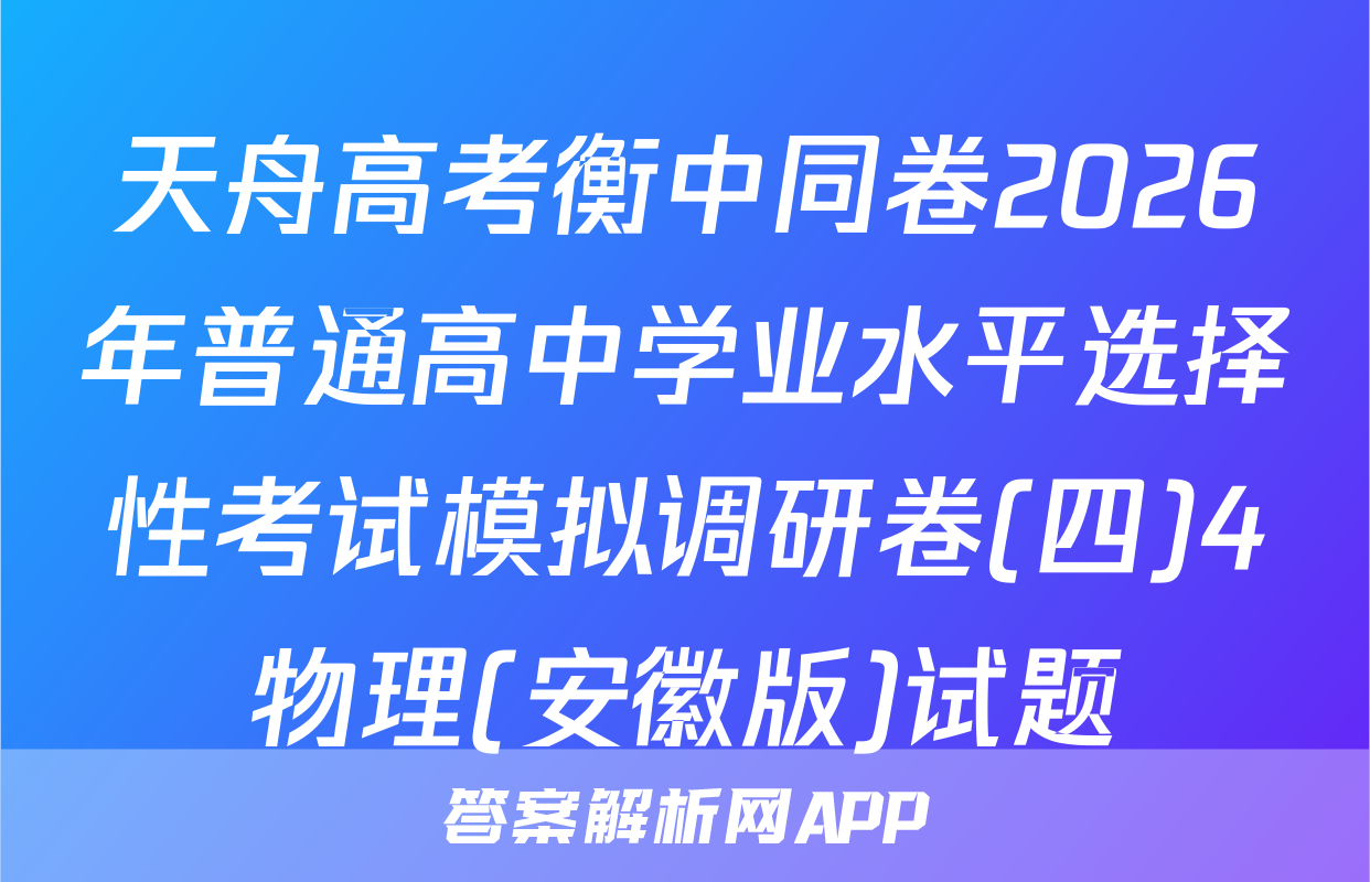 天舟高考衡中同卷2026年普通高中学业水平选择性考试模拟调研卷(四)4物理(安徽版)试题