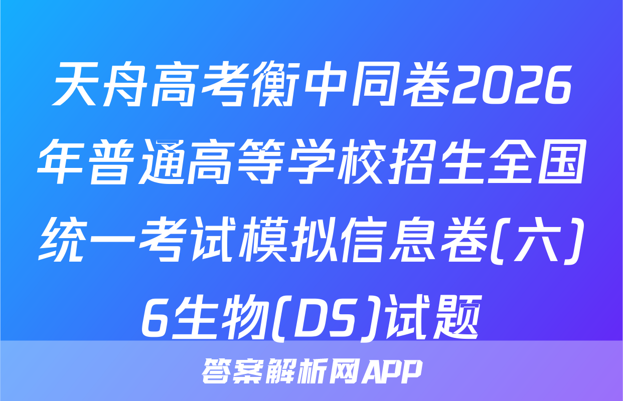 天舟高考衡中同卷2026年普通高等学校招生全国统一考试模拟信息卷(六)6生物(DS)试题