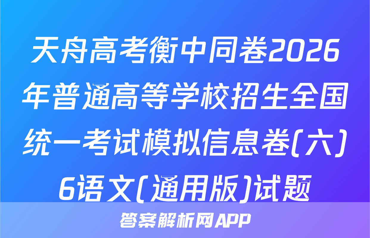 天舟高考衡中同卷2026年普通高等学校招生全国统一考试模拟信息卷(六)6语文(通用版)试题