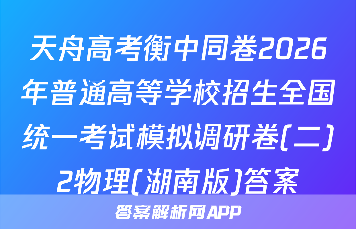 天舟高考衡中同卷2026年普通高等学校招生全国统一考试模拟调研卷(二)2物理(湖南版)答案