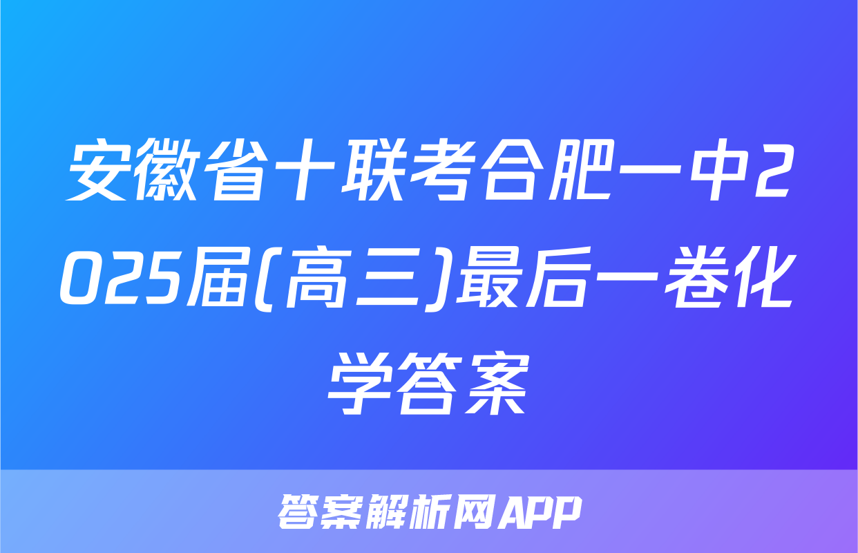 安徽省十联考合肥一中2025届(高三)最后一卷化学答案
