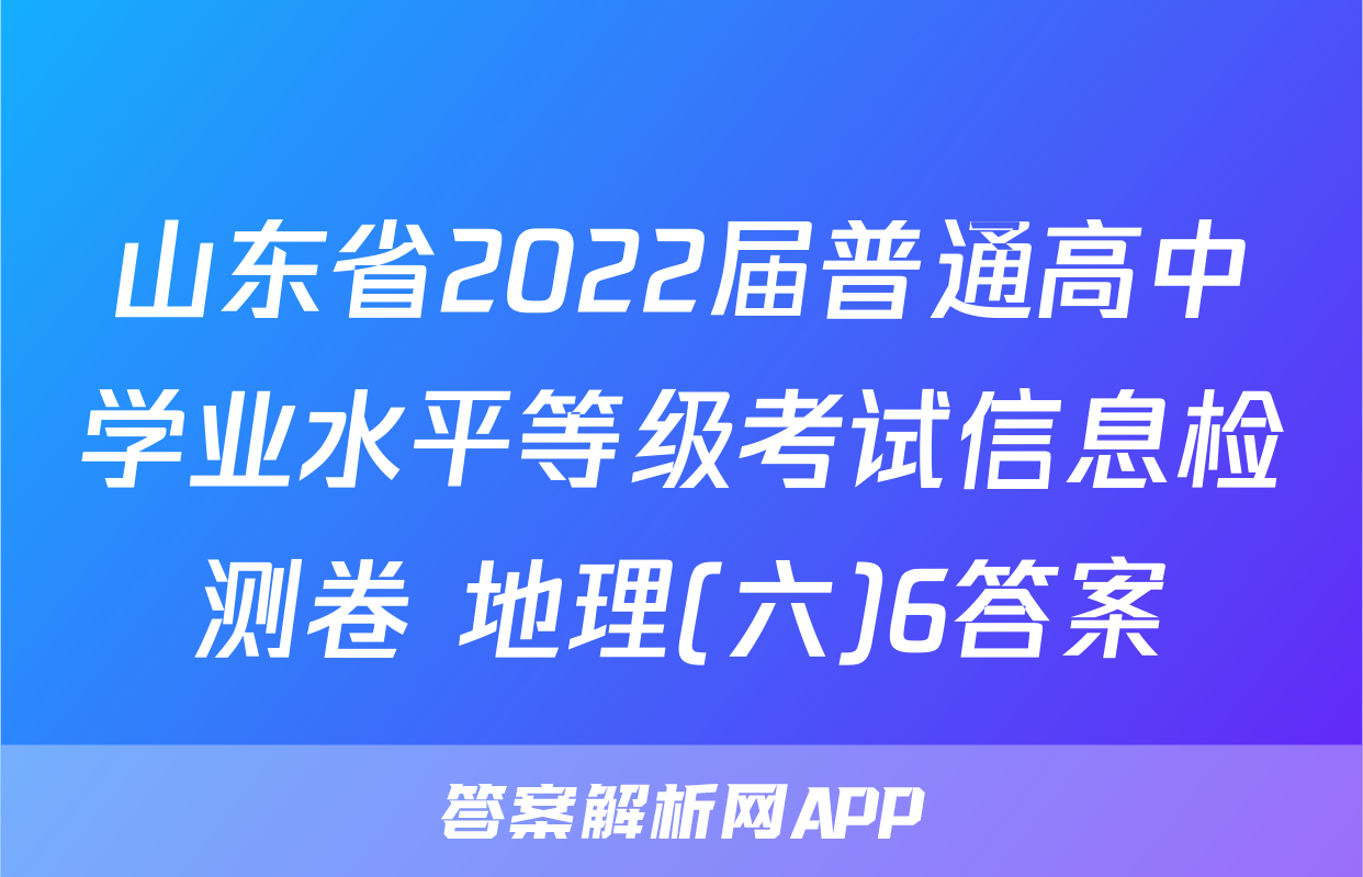 山东省2022届普通高中学业水平等级考试信息检测卷 地理(六)6答案