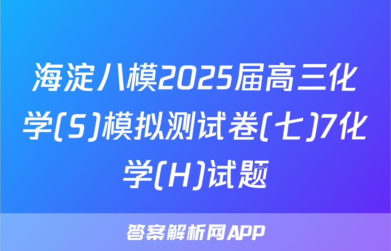 海淀八模2025届高三化学(S)模拟测试卷(七)7化学(H)试题