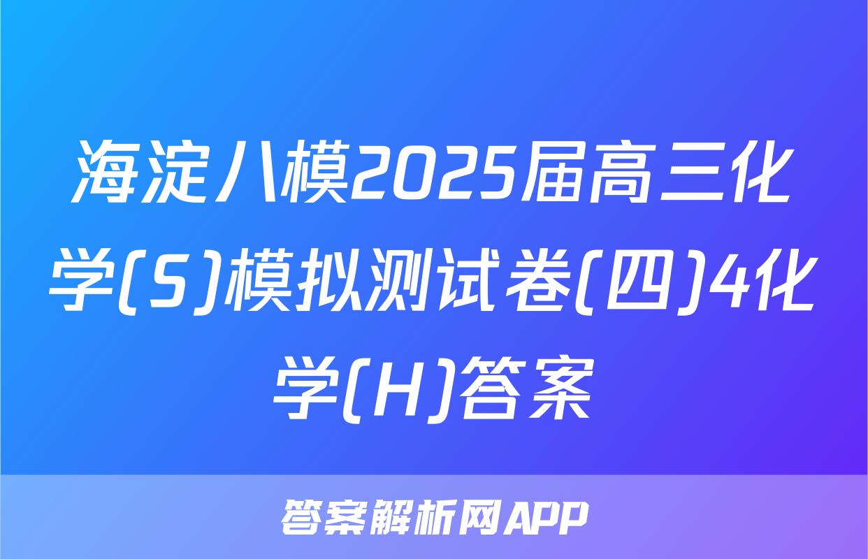 海淀八模2025届高三化学(S)模拟测试卷(四)4化学(H)答案