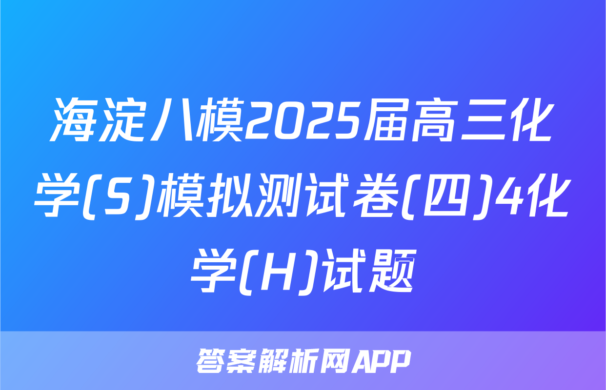海淀八模2025届高三化学(S)模拟测试卷(四)4化学(H)试题