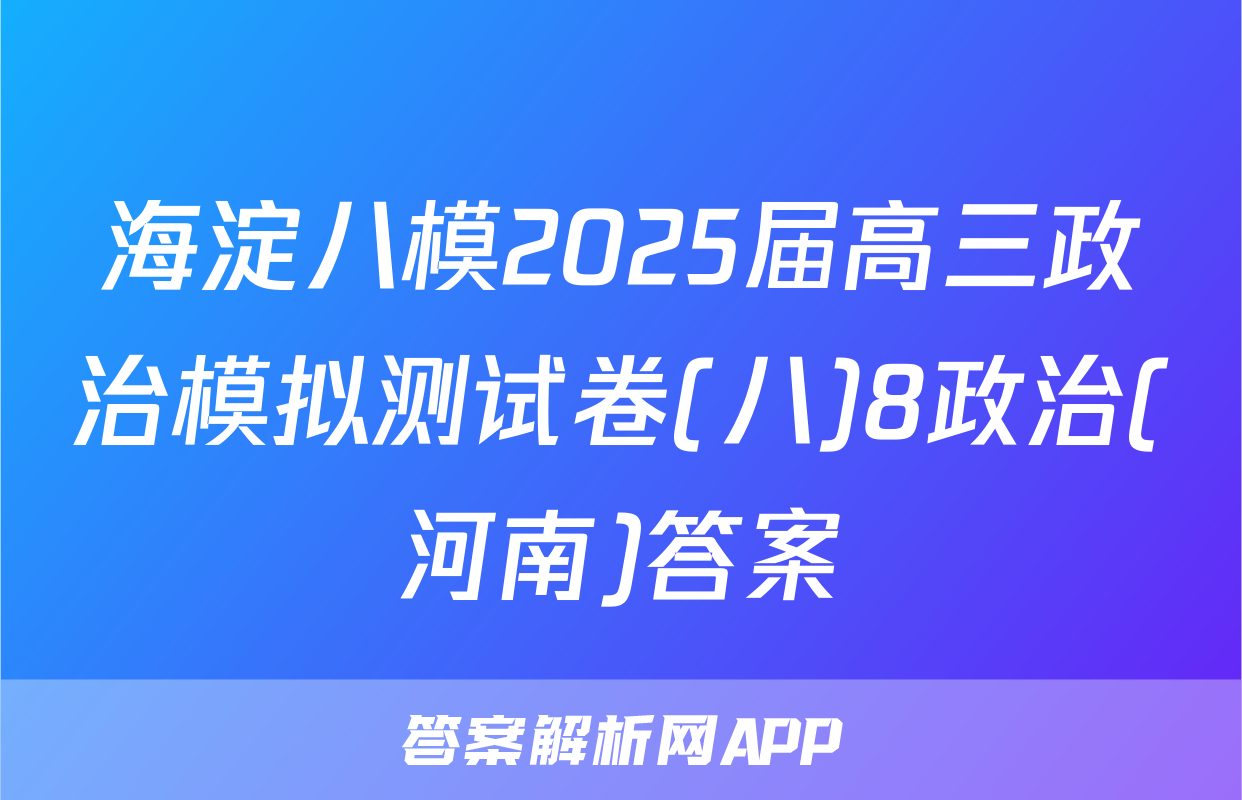海淀八模2025届高三政治模拟测试卷(八)8政治(河南)答案