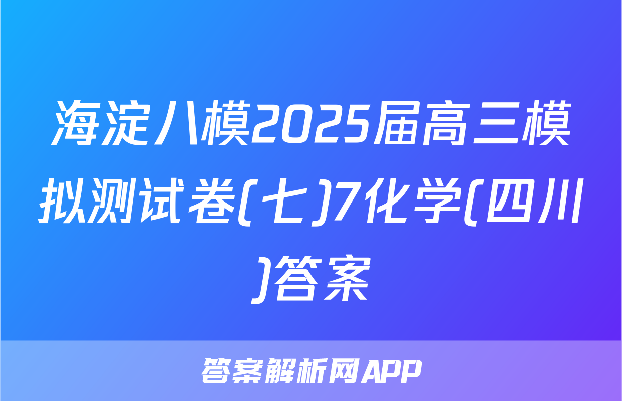 海淀八模2025届高三模拟测试卷(七)7化学(四川)答案