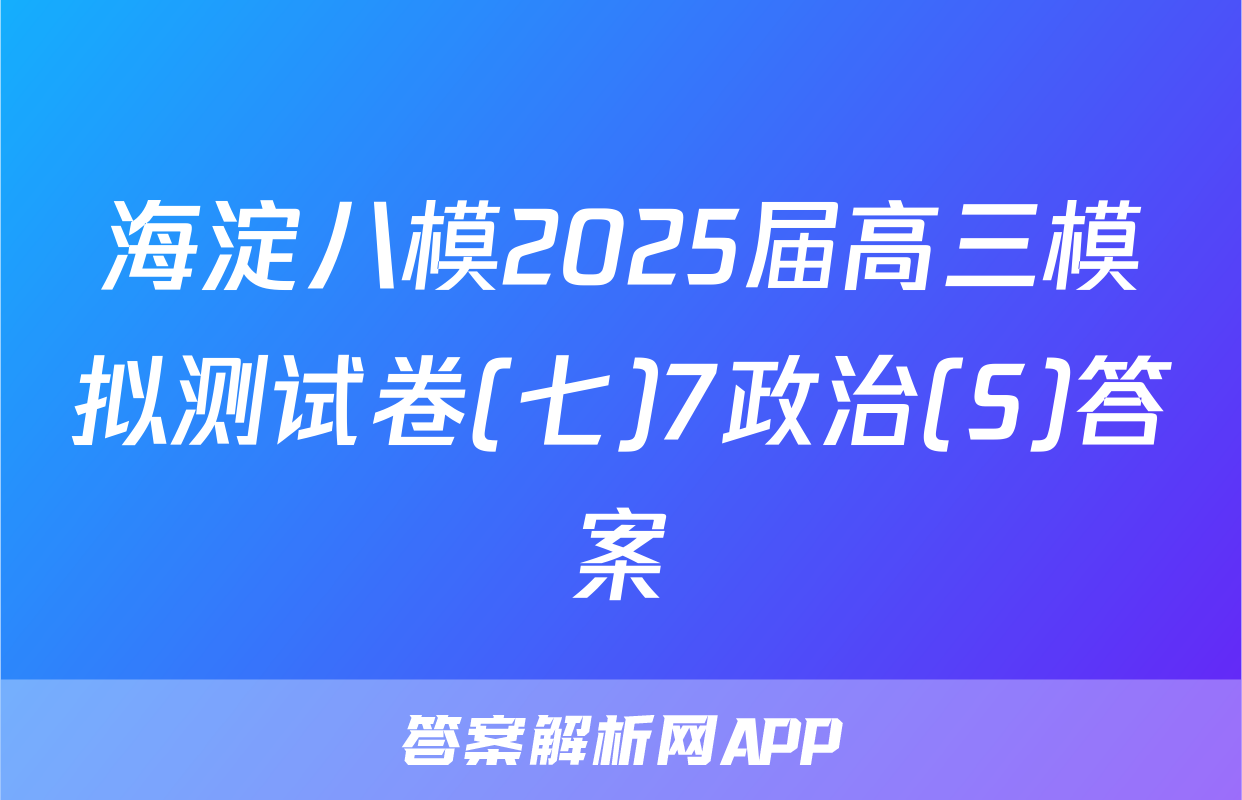 海淀八模2025届高三模拟测试卷(七)7政治(S)答案