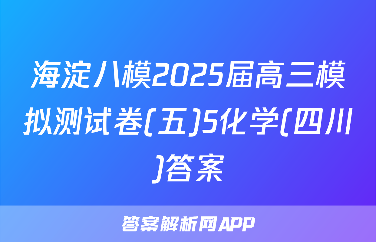 海淀八模2025届高三模拟测试卷(五)5化学(四川)答案